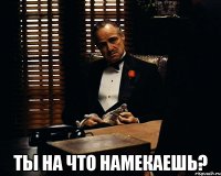  ты на что намекаешь?