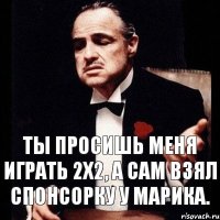 ты просишь меня играть 2х2, а сам взял спонсорку у марика.