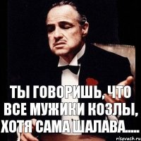 Ты говоришь, что все мужики козлы, хотя сама шалава.....