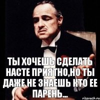 ТЫ ХОЧЕШЬ СДЕЛАТЬ НАСТЕ ПРИЯТНО,НО ТЫ ДАЖЕ НЕ ЗНАЕШЬ КТО ЕЕ ПАРЕНЬ...