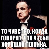 То чувство, когда говорят, что у тебя хорошая техника.