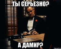 ты серьезно? а дамир?