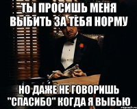 ты просишь меня выбить за тебя норму но даже не говоришь "спасибо" когда я выбью