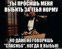 ты просишь меня выбить за тебя норму но даже не говоришь "спасибо", когда я выбью