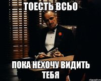 тоесть всьо пока нехочу видить тебя