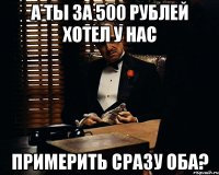 А ты за 500 рублей хотел у нас примерить сразу оба?