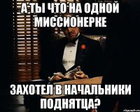 А ты что на одной миссионерке захотел в начальники поднятца?