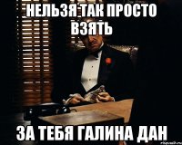 Нельзя так просто взять за тебя галина дан