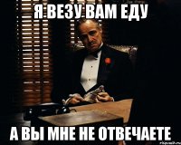 Я везу вам еду А вы мне не отвечаете