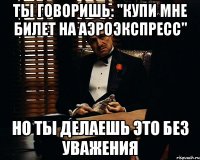 ты говоришь: "Купи мне билет на аэроэкспресс" но ты делаешь это без уважения