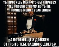 Ты просишь меня что-бы я привез тебя по льготному, но ты не просишь меня с уважением А потом еще я должен открыть тебе заднюю дверь?