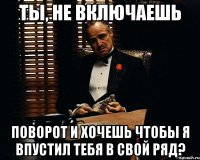 Ты, не включаешь поворот и хочешь чтобы я впустил тебя в свой ряд?