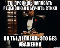 Ты просишь написать рецензию и выучить стихи но ты делаешь это без уважения