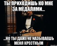 ты приходишь ко мне за медалями... ...но ты даже не называешь меня крестным