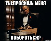 Ты просишь меня побороться?