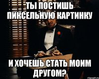 Ты постишь пиксельную картинку И хочешь стать моим другом?