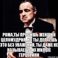 Рома,ты просишь женщин целомудрия, но ты делаешь это без уважения, ты даже не называешь их милые герцогини