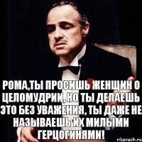 Рома,ты просишь женщин о целомудрии, но ты делаешь это без уважения, ты даже не называешь их милыми герцогинями!