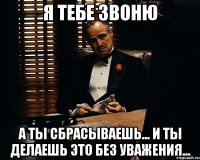 Я тебе звоню А ты сбрасываешь... И ты делаешь это без уважения...