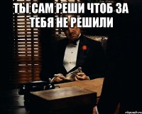 ТЫ САМ РЕШИ ЧТОБ ЗА ТЕБЯ НЕ РЕШИЛИ 