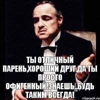 Ты отличный парень,хороший друг,да ты просто офигенный!Знаешь..будь таким всегда!