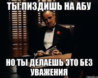 ты пиздишь на абу но ты делаешь это без уважения