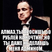 Алмаз,ты просишь 50 рублей на хочтинг,но ты даже не делаешь меня Админом.