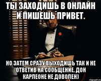 Ты заходишь в онлайн и пишешь привет. Но затем сразу выходишь так и не ответив на сообщение. Дон Карлеоне не доволен)