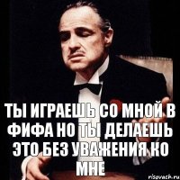 ты играешь со мной в фифа но ты делаешь это без уважения ко мне