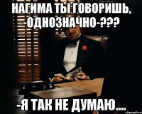 Нагима Ты говоришь, -однозначно-??? -Я так не думаю....