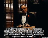  Учитывая, что святой Валентин — это римский священник, забитый камнями и обезглавленный в III веке нашей эры, не будет ли уместнее отметить этот день, пригласив известную особу на демонстрацию подобного зверского убийства?