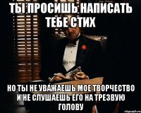 Ты просишь написать тебе стих Но ты не уважаешь мое творчество и не слушаешь его на трезвую голову