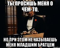 ты просишь меня о чём-то, но при этом не называешь меня младшим братцем