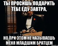 ты просишь подарить тебе еду завтра, но при этом не называешь меня младшим братцем