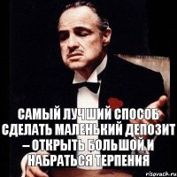 Самый лучший способ сделать маленький депозит – открыть большой и набраться терпения