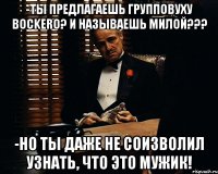 -ты предлагаешь групповуху bockero? и называешь милой??? -но ты даже не соизволил узнать, что это мужик!