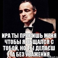 Ира ты просишь меня чтобы я общался с тобой, но ты делаєш ета без уважения.