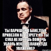 ТЫ ПАРИШСЯ В БАНЕ,ТЕБЯ ПРИВЕЗЛИ НА ТАУРЕГУ, НО ТЫ СУКА НЕ ХОЧЕШЬ ПОМОЧЬ УБРАТЬ МУСОР,СЛАВИК ГДЕ УВАЖЕНИЕ?