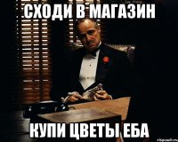 Сходи в магазин Купи цветы еба