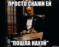 Просто скажи ей "Пошла нахуй"