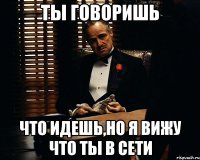 Ты говоришь что идешь,но я вижу что ты в сети