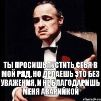 Ты просишьпустить себя в мой ряд, но делаешь это без уважения, и не благодаришь меня аварийкой