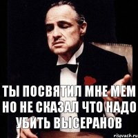 ТЫ ПОСВЯТИЛ МНЕ МЕМ НО НЕ СКАЗАЛ ЧТО НАДО УБИТЬ ВЫСЕРАНОВ