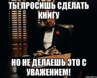 Ты просишь сделать книгу Но не делаешь это с уважением!