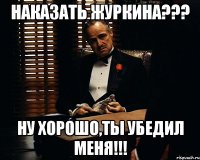 НАКАЗАТЬ ЖУРКИНА??? НУ ХОРОШО,ТЫ УБЕДИЛ МЕНЯ!!!