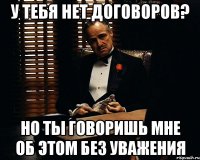 у тебя нет договоров? но ты говоришь мне об этом без уважения