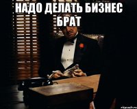 НАДО ДЕЛАТЬ БИЗНЕС БРАТ 