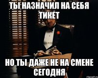 Ты назначил на себя тикет Но ты даже не на смене сегодня