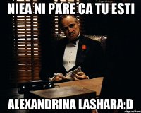 niea ni pare ca tu esti Alexandrina lashara:D