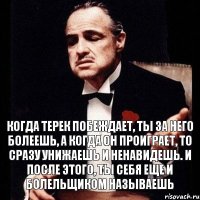 Когда Терек побеждает, ты за него болеешь, а когда он проиграет, то сразу унижаешь и ненавидешь. И после этого, ты себя еще и болельщиком называешь